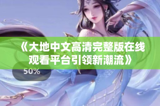 《大地中文高清完整版在线观看平台引领新潮流》