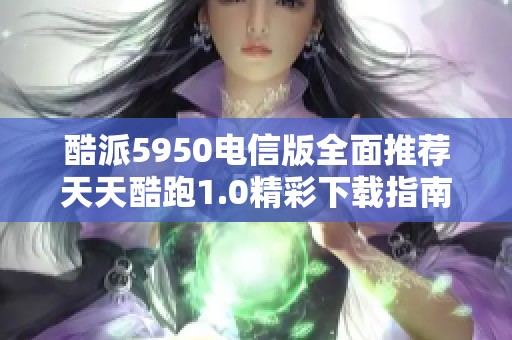 酷派5950电信版全面推荐天天酷跑1.0精彩下载指南