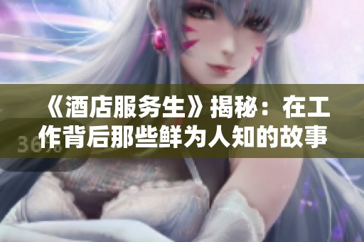 《酒店服务生》揭秘：在工作背后那些鲜为人知的故事与挑战