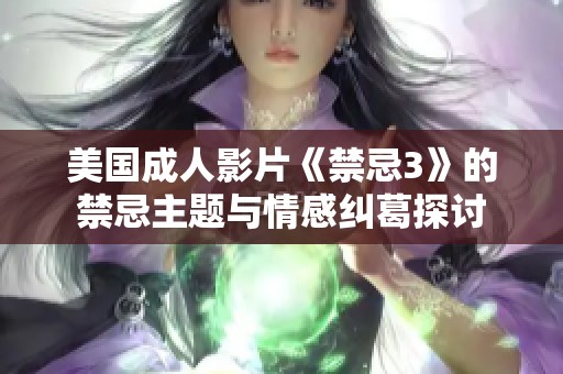 美国成人影片《禁忌3》的禁忌主题与情感纠葛探讨