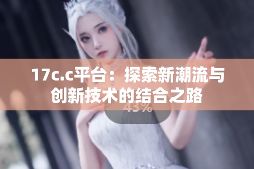 17c.c平台：探索新潮流与创新技术的结合之路