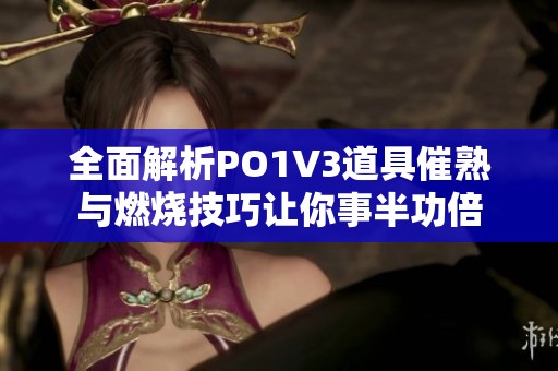 全面解析PO1V3道具催熟与燃烧技巧让你事半功倍