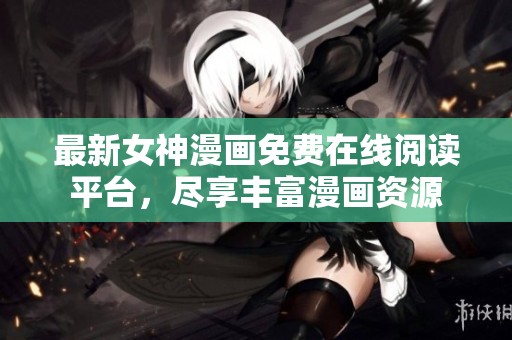 最新女神漫画免费在线阅读平台，尽享丰富漫画资源