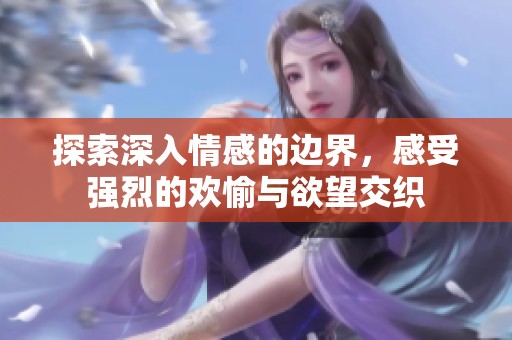 探索深入情感的边界，感受强烈的欢愉与欲望交织