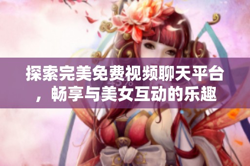 探索完美免费视频聊天平台，畅享与美女互动的乐趣