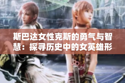 斯巴达女性克斯的勇气与智慧：探寻历史中的女英雄形象