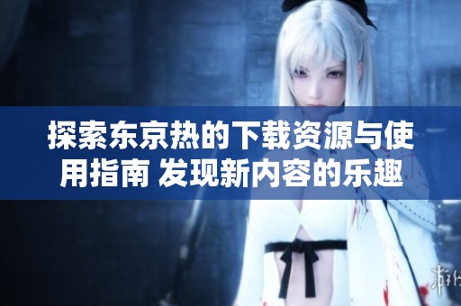 探索东京热的下载资源与使用指南 发现新内容的乐趣