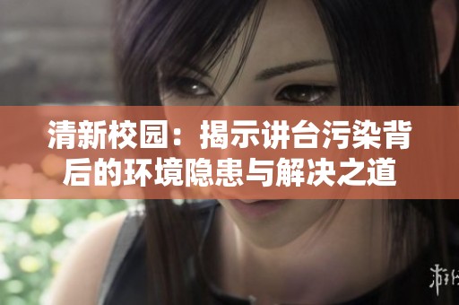 清新校园：揭示讲台污染背后的环境隐患与解决之道