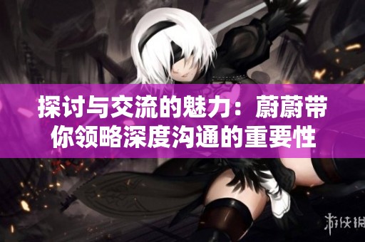 探讨与交流的魅力：蔚蔚带你领略深度沟通的重要性
