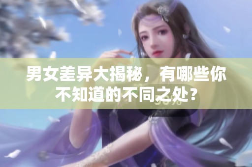 男女差异大揭秘，有哪些你不知道的不同之处？