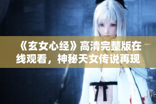 《玄女心经》高清完整版在线观看，神秘天女传说再现魅力