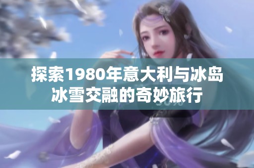 探索1980年意大利与冰岛冰雪交融的奇妙旅行