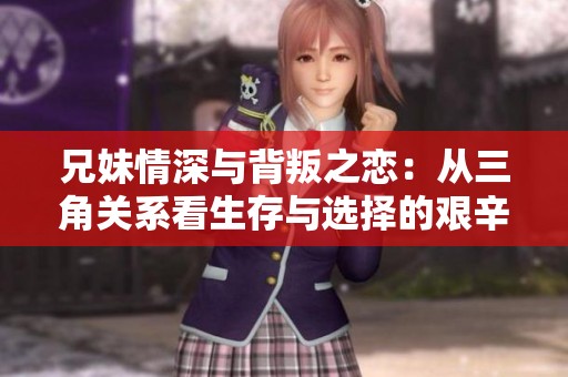 兄妹情深与背叛之恋：从三角关系看生存与选择的艰辛人生