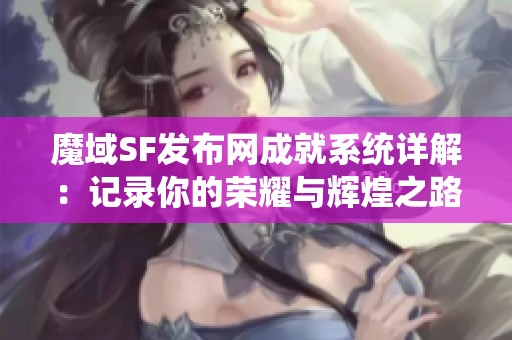 魔域SF发布网成就系统详解：记录你的荣耀与辉煌之路