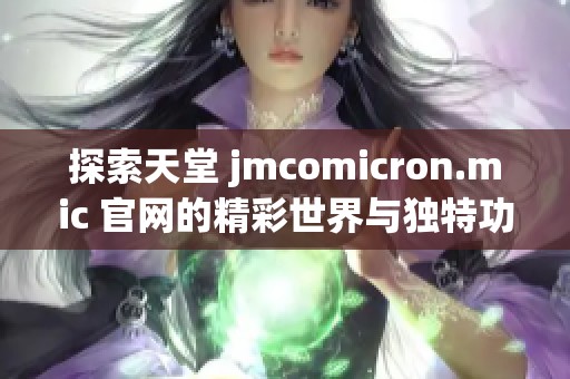 探索天堂 jmcomicron.mic 官网的精彩世界与独特功能