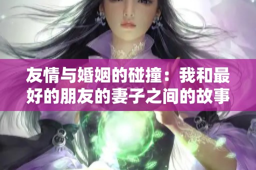 友情与婚姻的碰撞：我和最好的朋友的妻子之间的故事