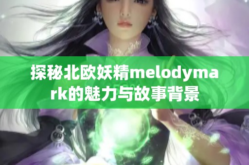 探秘北欧妖精melodymark的魅力与故事背景