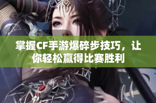 掌握CF手游爆碎步技巧，让你轻松赢得比赛胜利