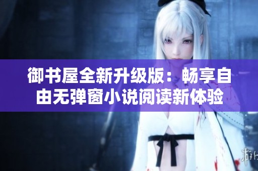 御书屋全新升级版：畅享自由无弹窗小说阅读新体验