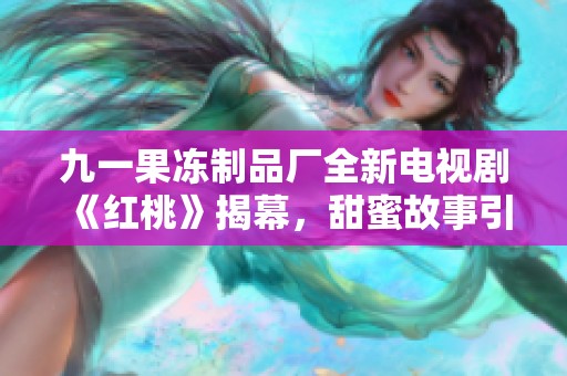九一果冻制品厂全新电视剧《红桃》揭幕，甜蜜故事引人期待
