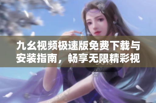 九幺视频极速版免费下载与安装指南，畅享无限精彩视频