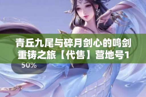 青丘九尾与碎月剑心的鸣剑重铸之旅【代售】营地号1819745319