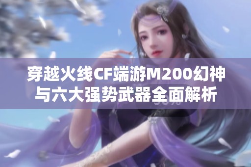 穿越火线CF端游M200幻神与六大强势武器全面解析