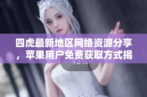 四虎最新地区网络资源分享，苹果用户免费获取方式揭秘