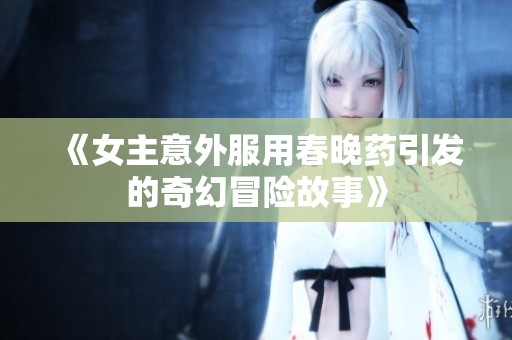 《女主意外服用春晚药引发的奇幻冒险故事》
