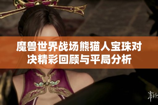 魔兽世界战场熊猫人宝珠对决精彩回顾与平局分析