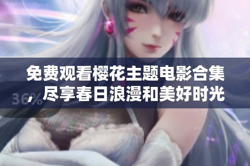 免费观看樱花主题电影合集，尽享春日浪漫和美好时光