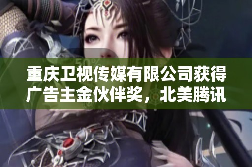 重庆卫视传媒有限公司获得广告主金伙伴奖，北美腾讯盛赞
