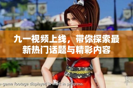 九一视频上线，带你探索最新热门话题与精彩内容