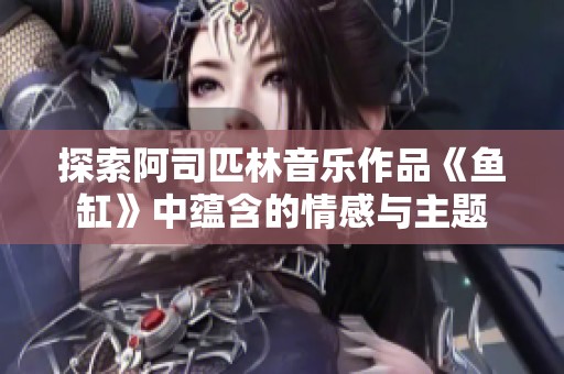 探索阿司匹林音乐作品《鱼缸》中蕴含的情感与主题
