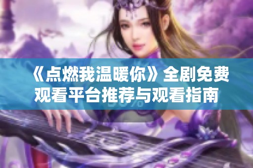 《点燃我温暖你》全剧免费观看平台推荐与观看指南