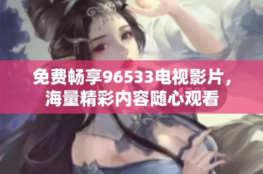 免费畅享96533电视影片，海量精彩内容随心观看