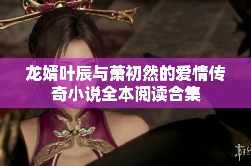 龙婿叶辰与萧初然的爱情传奇小说全本阅读合集