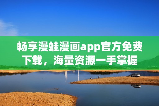 畅享漫蛙漫画app官方免费下载，海量资源一手掌握