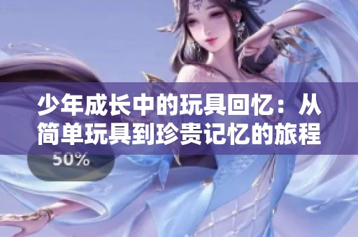 少年成长中的玩具回忆：从简单玩具到珍贵记忆的旅程