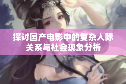 探讨国产电影中的复杂人际关系与社会现象分析