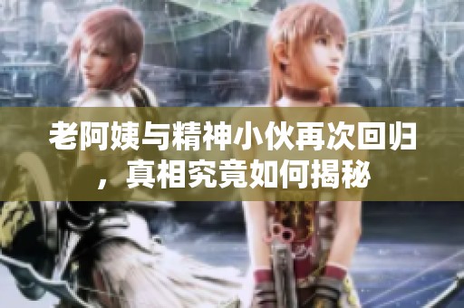 老阿姨与精神小伙再次回归，真相究竟如何揭秘