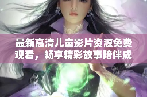 最新高清儿童影片资源免费观看，畅享精彩故事陪伴成长