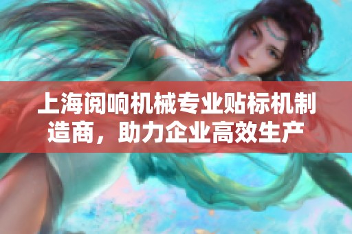 上海阅响机械专业贴标机制造商，助力企业高效生产