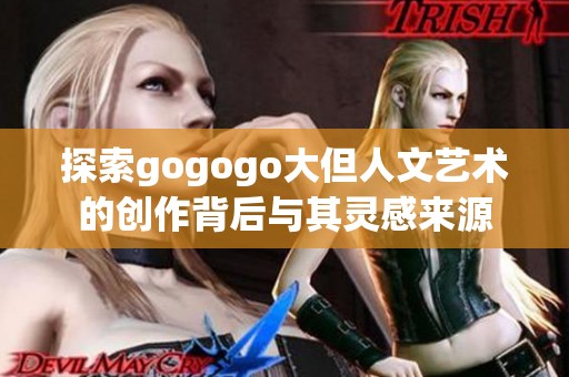 探索gogogo大但人文艺术的创作背后与其灵感来源