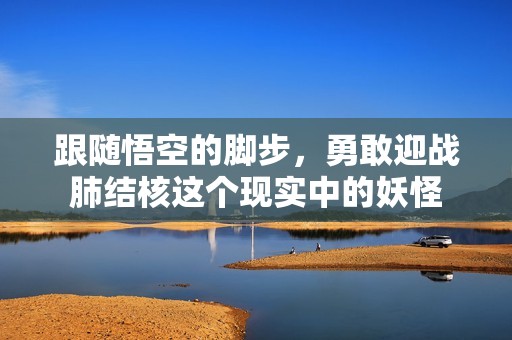 跟随悟空的脚步，勇敢迎战肺结核这个现实中的妖怪