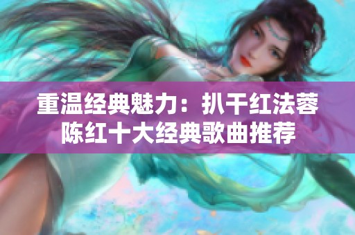 重温经典魅力：扒干红法蓉陈红十大经典歌曲推荐