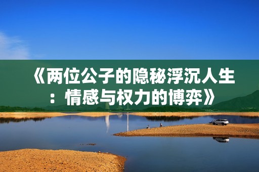 《两位公子的隐秘浮沉人生：情感与权力的博弈》