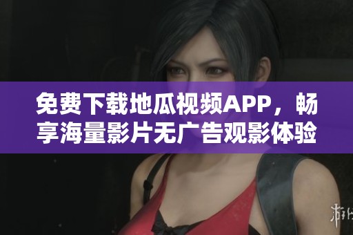 免费下载地瓜视频APP，畅享海量影片无广告观影体验