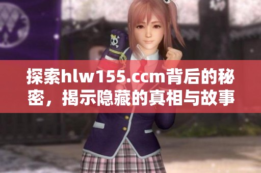 探索hlw155.ccm背后的秘密，揭示隐藏的真相与故事