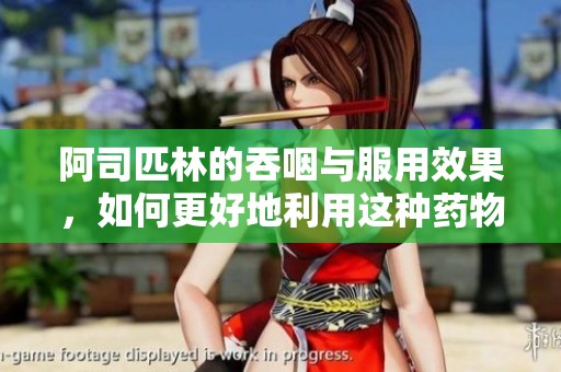 阿司匹林的吞咽与服用效果，如何更好地利用这种药物